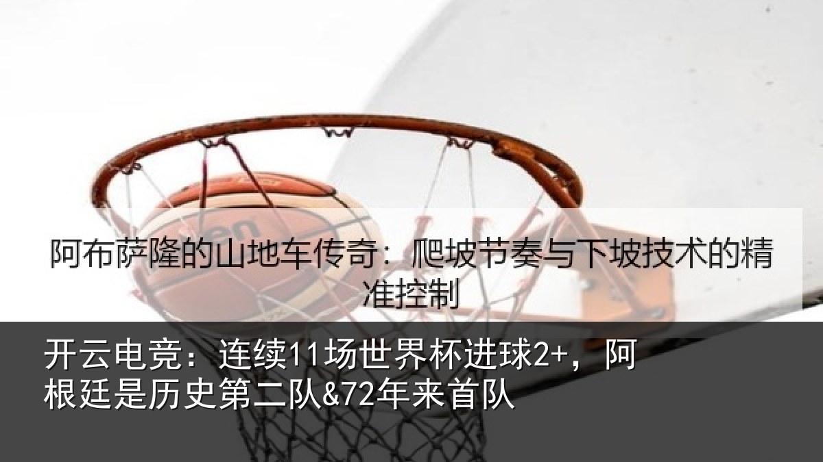 开云电竞：连续11场世界杯进球2+，阿根廷是历史第二队&72年来首队