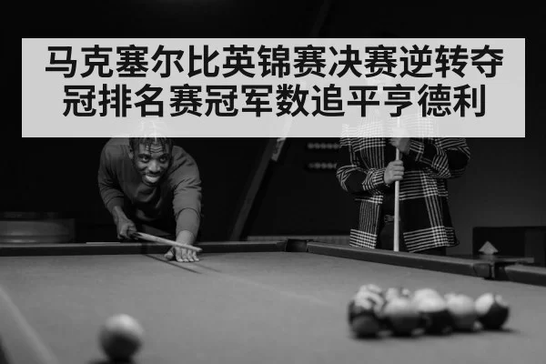 马克塞尔比英锦赛决赛逆转夺冠排名赛冠军数追平亨德利