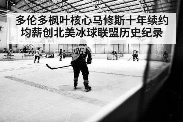 多伦多枫叶核心马修斯十年续约均薪创北美冰球联盟历史纪录