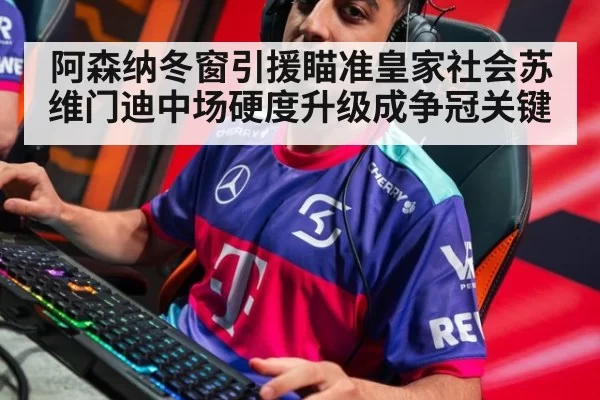 阿森纳冬窗引援瞄准皇家社会苏维门迪中场硬度升级成争冠关键