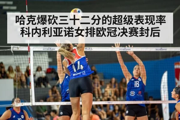 哈克爆砍三十二分的超级表现率科内利亚诺女排欧冠决赛封后