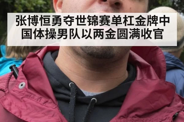 张博恒勇夺世锦赛单杠金牌中国体操男队以两金圆满收官