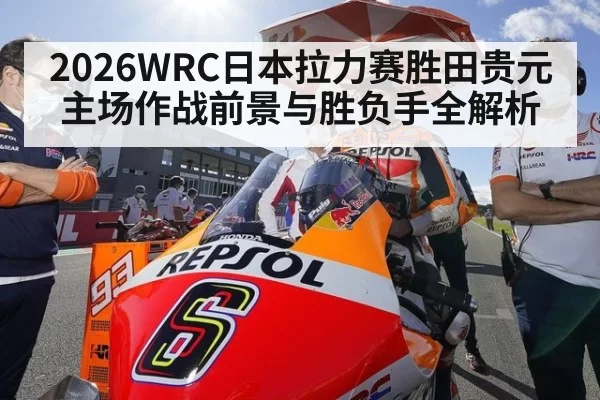 2026WRC日本拉力赛胜田贵元主场作战前景与胜负手全解析
