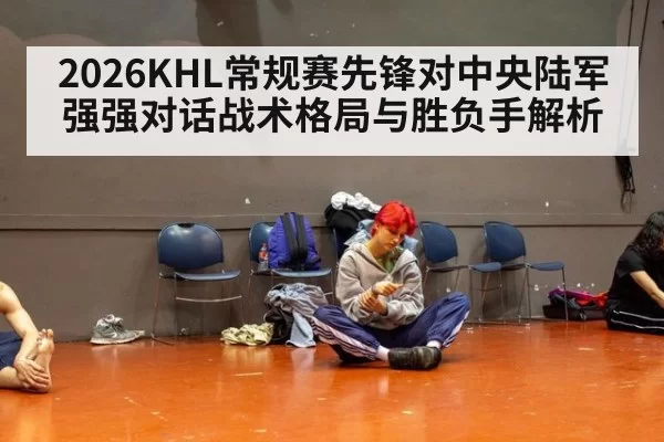 2026KHL常规赛先锋对中央陆军强强对话战术格局与胜负手解析